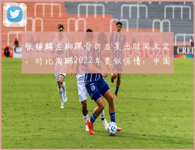 张镇麟左脚踝骨折后复出时间未定，对比周鹏2022年类似伤情，中国男篮锋线伤病管理差距