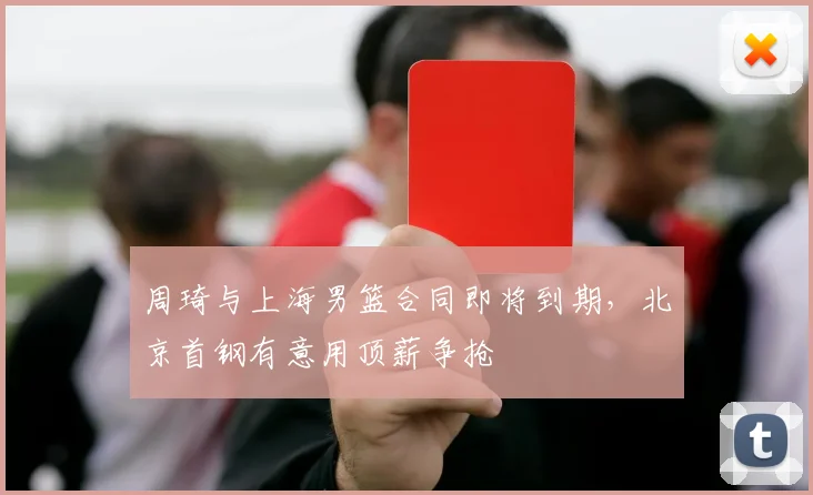 周琦与上海男篮合同即将到期，北京首钢有意用顶薪争抢