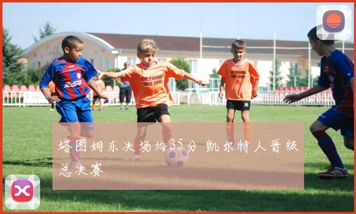 塔图姆东决场均35分 凯尔特人晋级总决赛