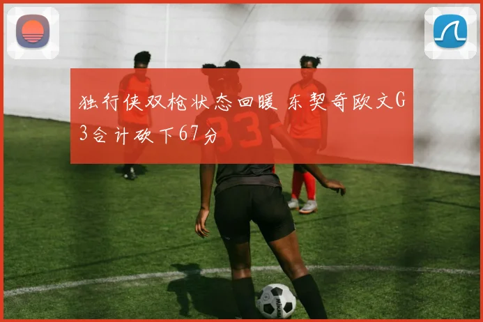 独行侠双枪状态回暖 东契奇欧文G3合计砍下67分