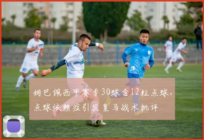 姆巴佩西甲赛季30球含12粒点球，点球依赖症引发皇马战术批评