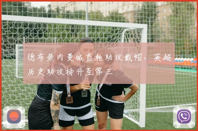 德布劳内曼城首轮助攻戴帽，英超历史助攻榜升至第三