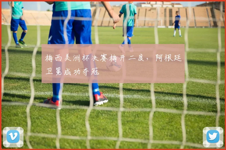 梅西美洲杯决赛梅开二度，阿根廷卫冕成功夺冠