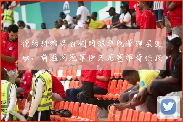 德约科维奇自创网球学院管理层变动，前温网冠军伊万尼塞维奇任技术总监