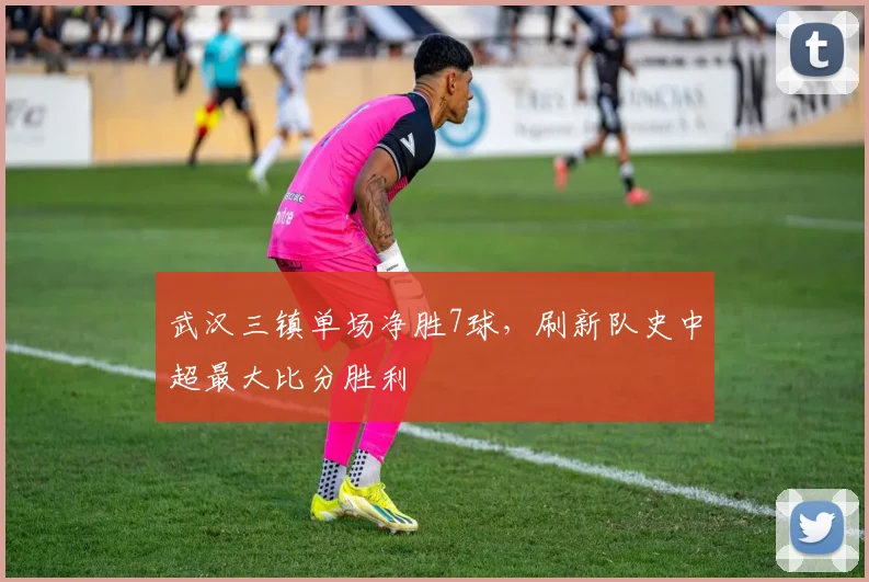 武汉三镇单场净胜7球，刷新队史中超最大比分胜利