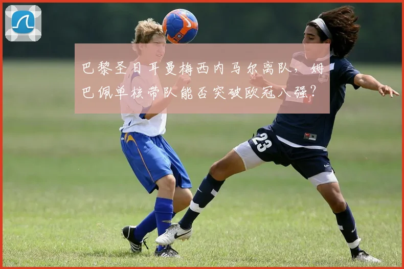 巴黎圣日耳曼梅西内马尔离队，姆巴佩单核带队能否突破欧冠八强？