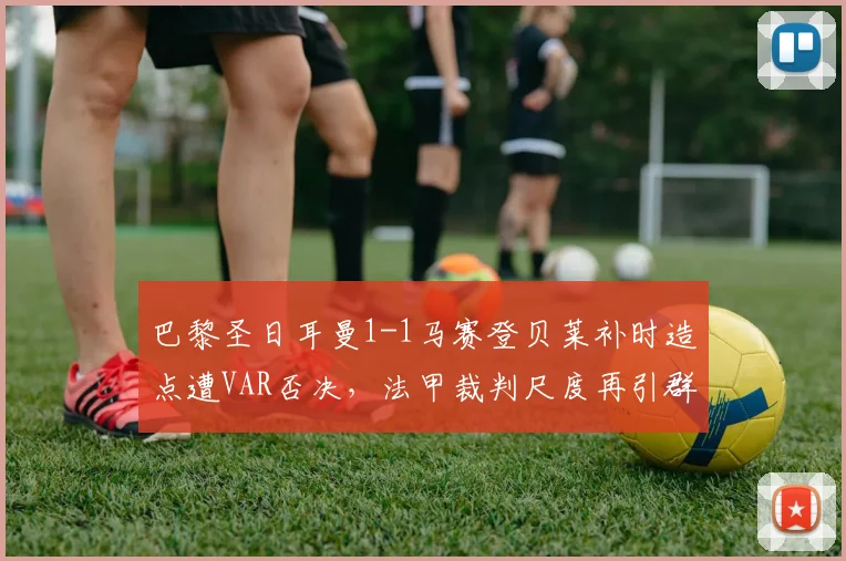 巴黎圣日耳曼1-1马赛登贝莱补时造点遭VAR否决，法甲裁判尺度再引群嘲