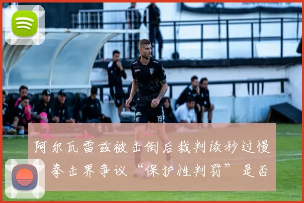 阿尔瓦雷兹被击倒后裁判读秒过慢，拳击界争议“保护性判罚”是否毁掉比赛？