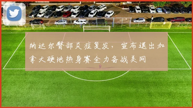 纳达尔臀部炎症复发，宣布退出加拿大硬地热身赛全力备战美网