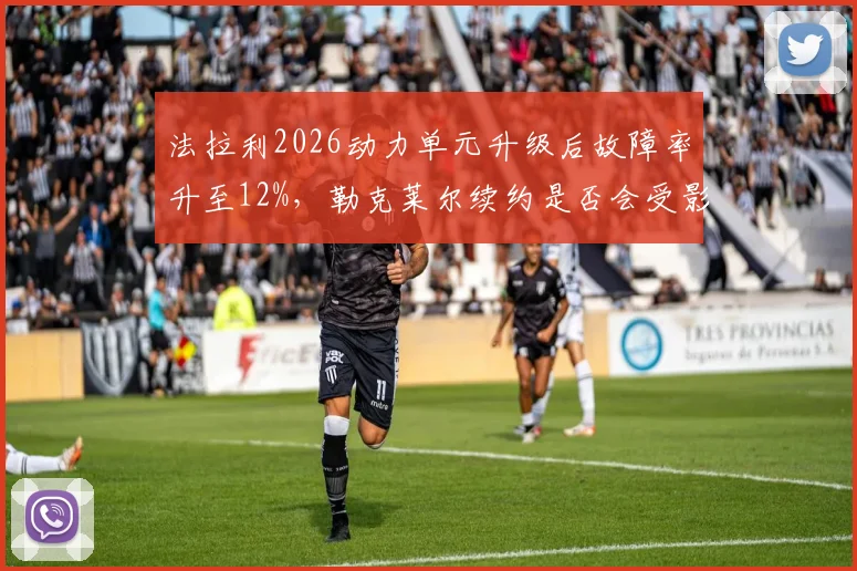 法拉利2026动力单元升级后故障率升至12%，勒克莱尔续约是否会受影响？