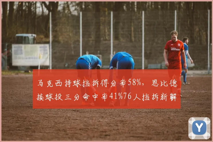 马克西持球挡拆得分率58%，恩比德接球投三分命中率41%76人挡拆新解法