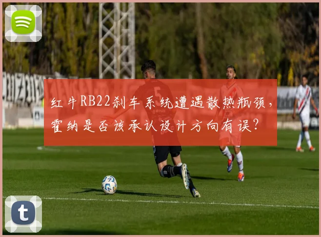红牛RB22刹车系统遭遇散热瓶颈，霍纳是否该承认设计方向有误？
