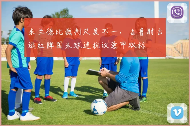 米兰德比裁判尺度不一，吉鲁肘击逃红牌国米球迷抗议意甲双标