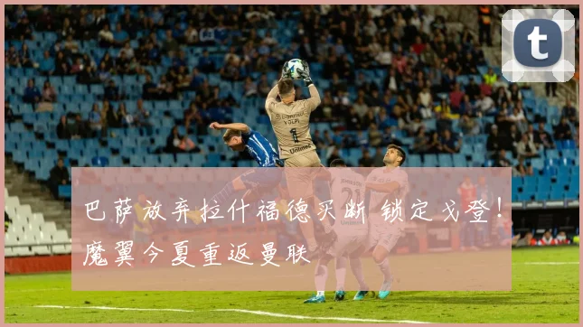 巴萨放弃拉什福德买断 锁定戈登！魔翼今夏重返曼联