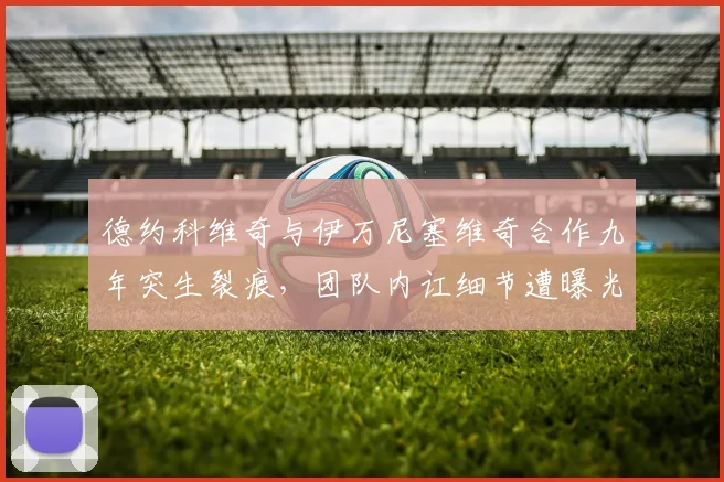德约科维奇与伊万尼塞维奇合作九年突生裂痕，团队内讧细节遭曝光